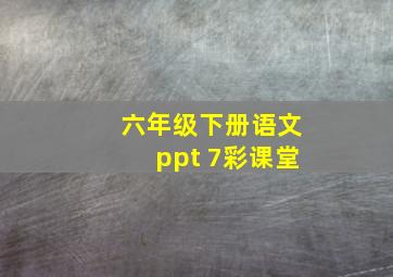 六年级下册语文ppt 7彩课堂